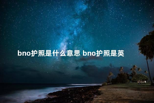 bno护照是什么意思 bno护照是英国国籍吗